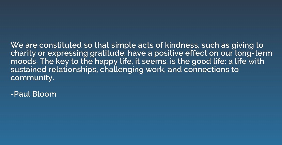We are constituted so that simple acts of kindness, such as 