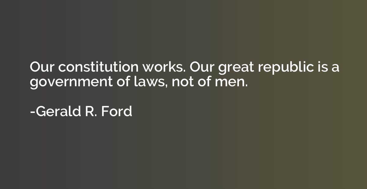 Our constitution works. Our great republic is a government o