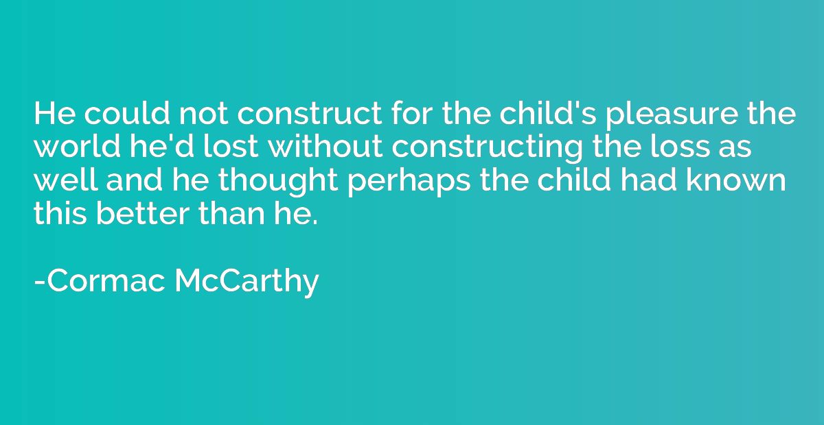 He could not construct for the child's pleasure the world he
