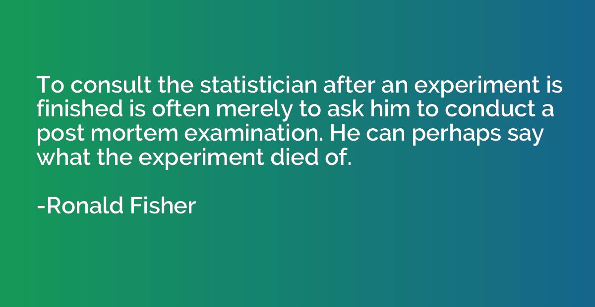To consult the statistician after an experiment is finished 