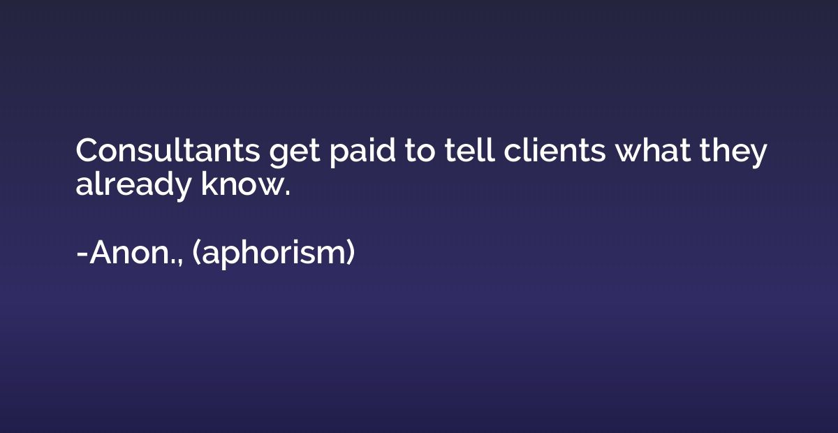 Consultants get paid to tell clients what they already know.