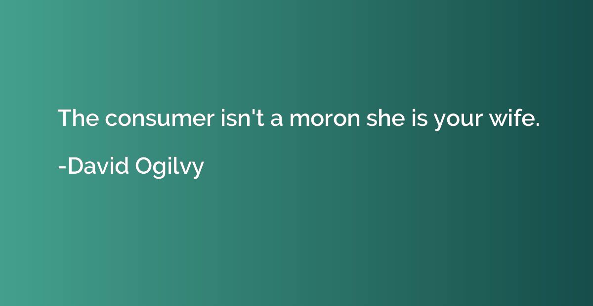 The consumer isn't a moron she is your wife.