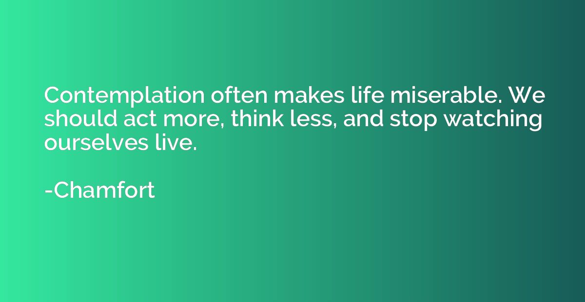Contemplation often makes life miserable. We should act more