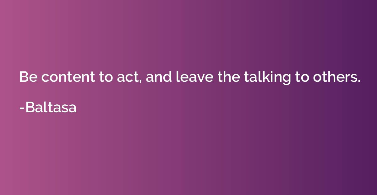 Be content to act, and leave the talking to others.