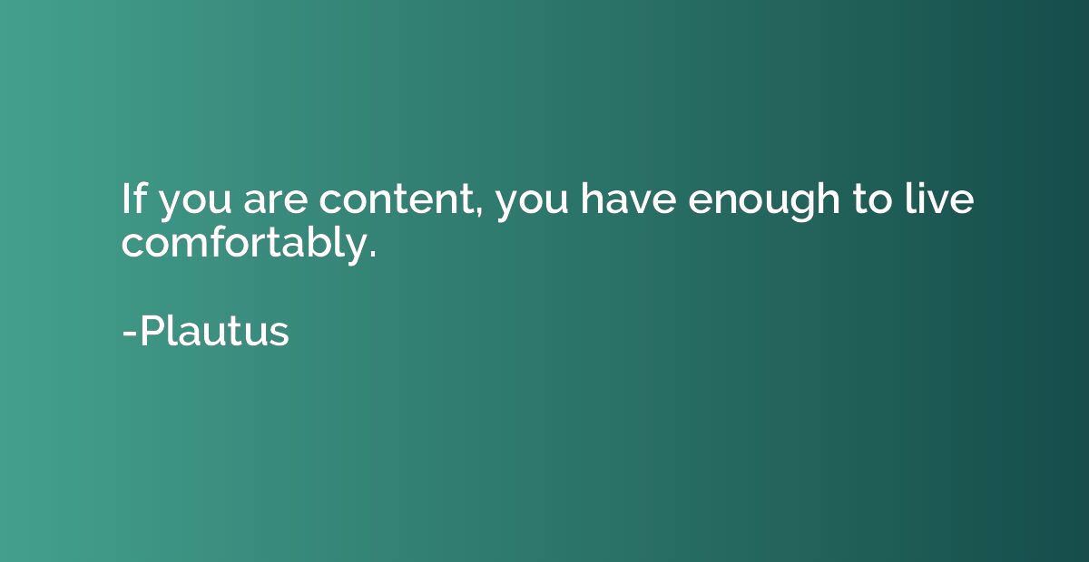 If you are content, you have enough to live comfortably.