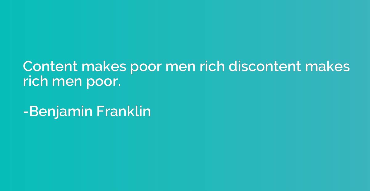 Content makes poor men rich discontent makes rich men poor.