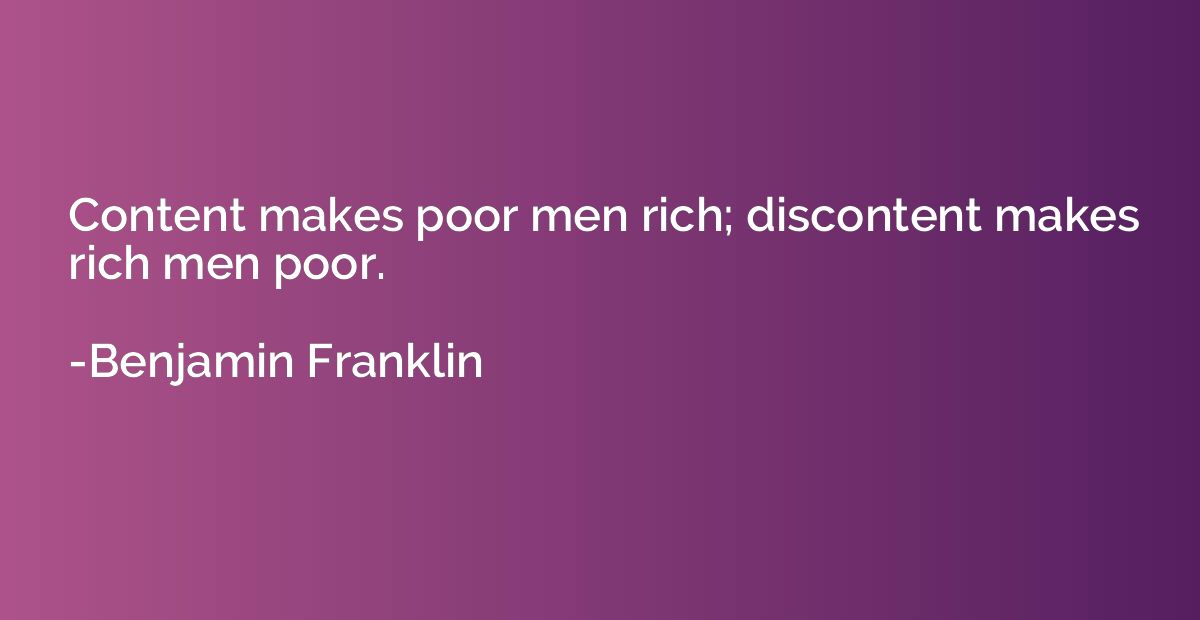 Content makes poor men rich; discontent makes rich men poor.