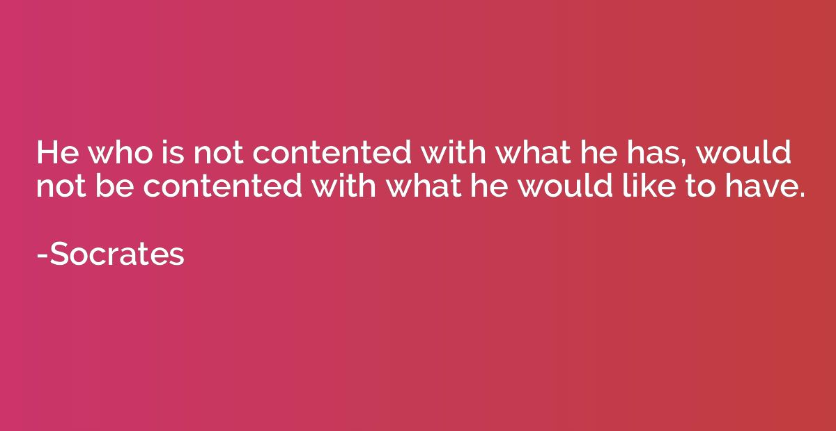 He who is not contented with what he has, would not be conte