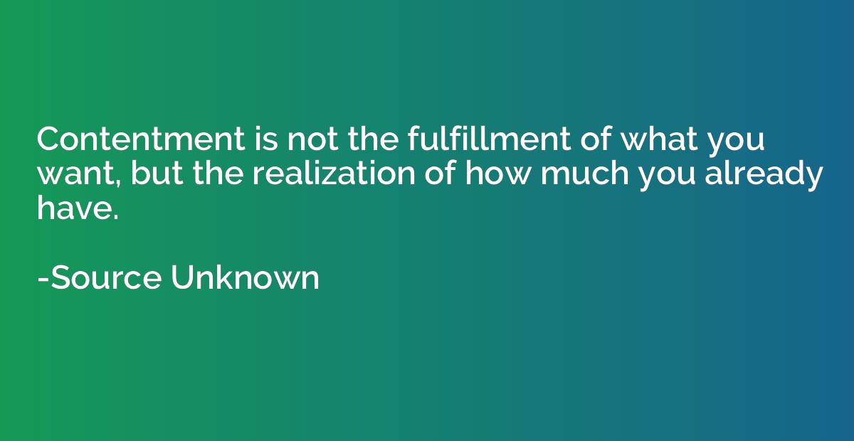 Contentment is not the fulfillment of what you want, but the