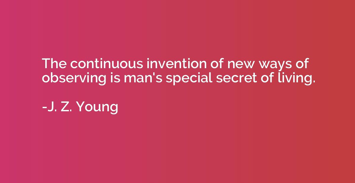 The continuous invention of new ways of observing is man's s