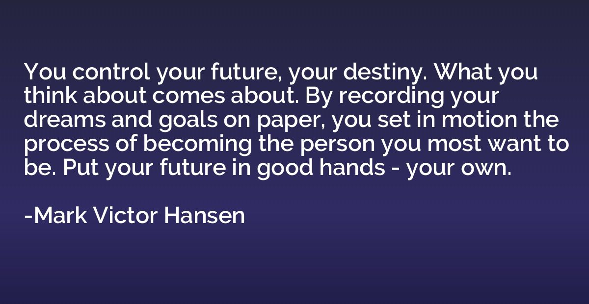 You control your future, your destiny. What you think about 
