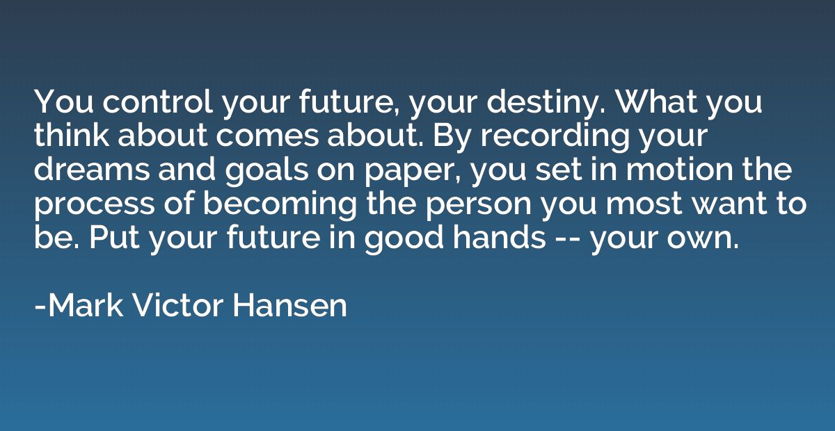 You control your future, your destiny. What you think about 