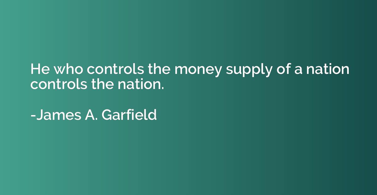 He who controls the money supply of a nation controls the na