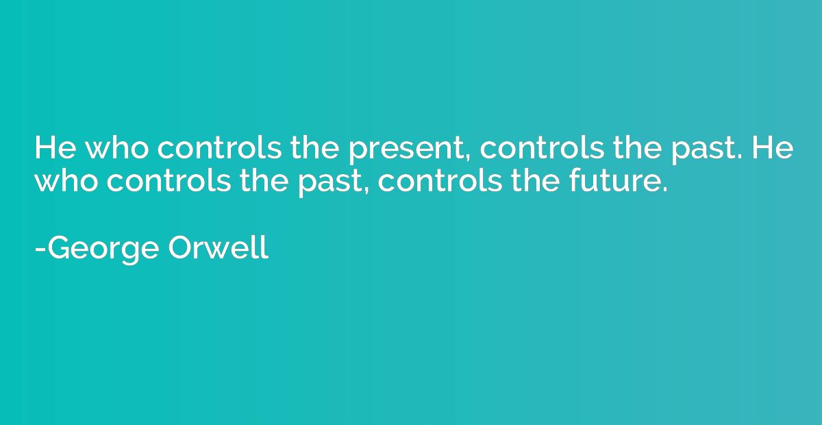 He who controls the present, controls the past. He who contr