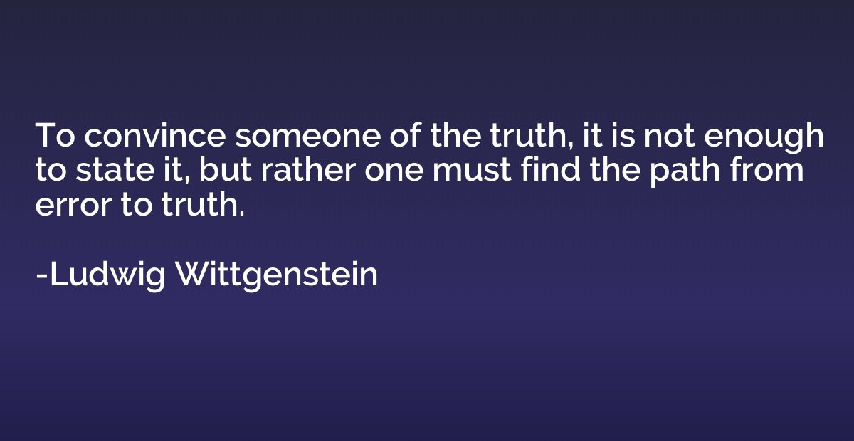 To convince someone of the truth, it is not enough to state 