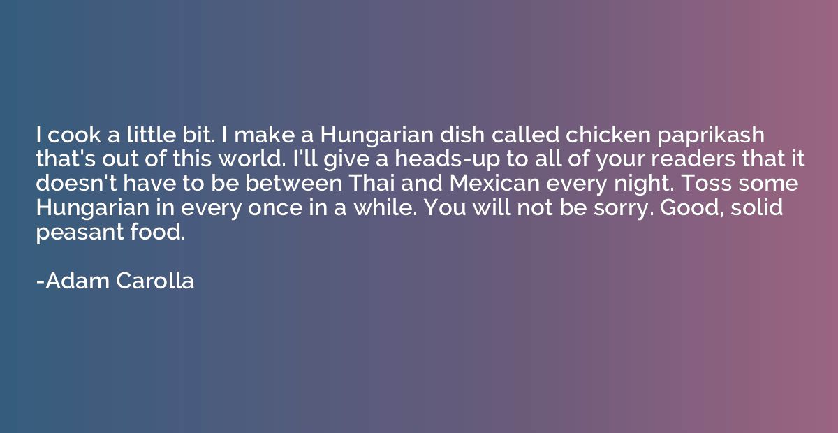 I cook a little bit. I make a Hungarian dish called chicken 