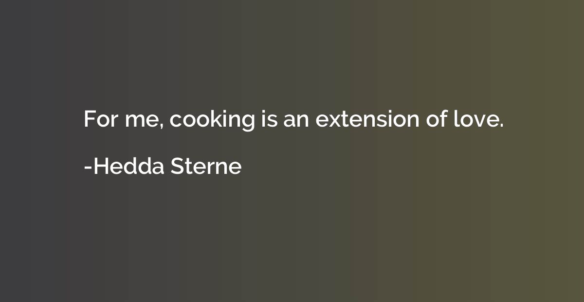 For me, cooking is an extension of love.