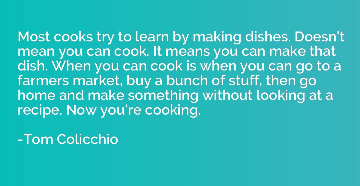 Most cooks try to learn by making dishes. Doesn't mean you c
