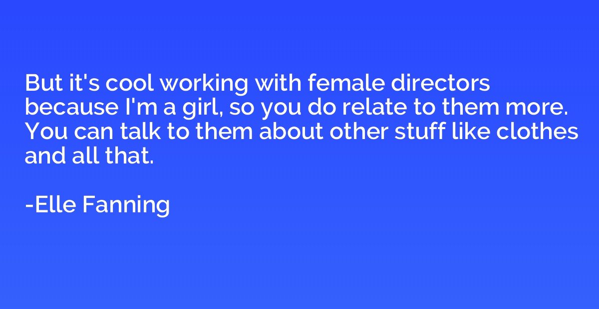 But it's cool working with female directors because I'm a gi
