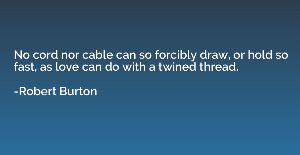 No cord nor cable can so forcibly draw, or hold so fast, as 