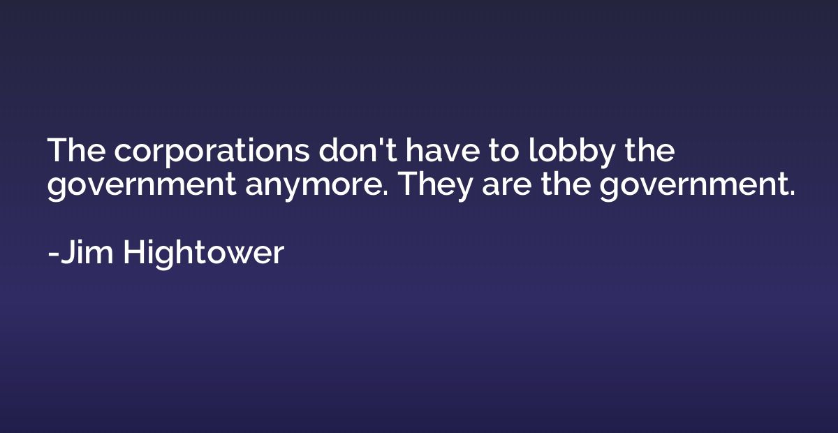 The corporations don't have to lobby the government anymore.
