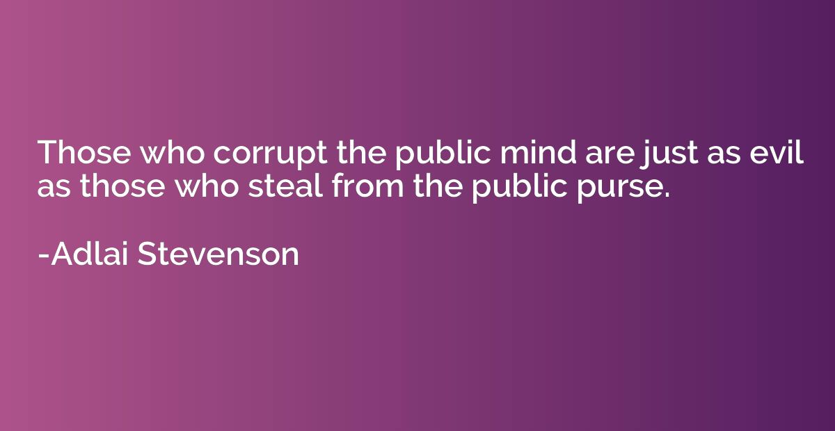 Those who corrupt the public mind are just as evil as those 