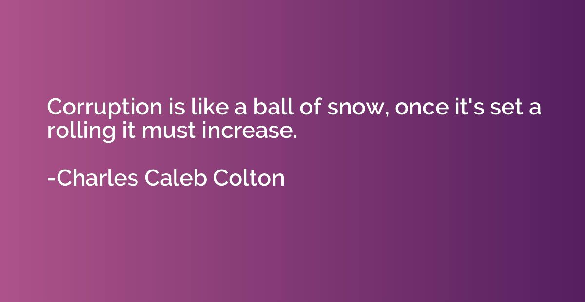 Corruption is like a ball of snow, once it's set a rolling i