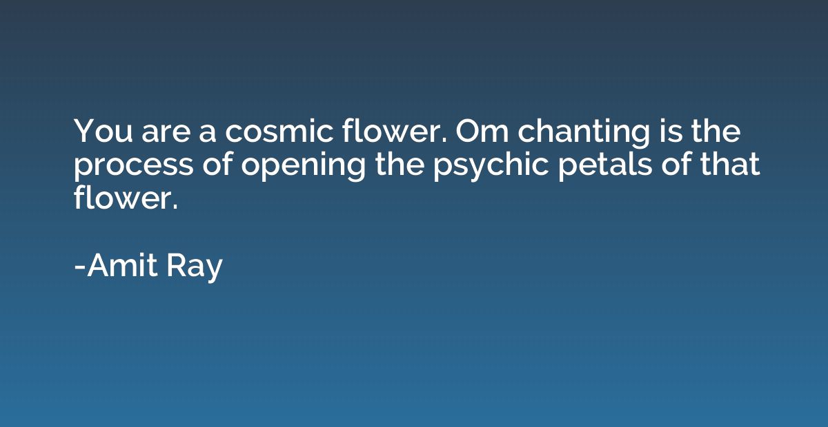 You are a cosmic flower. Om chanting is the process of openi