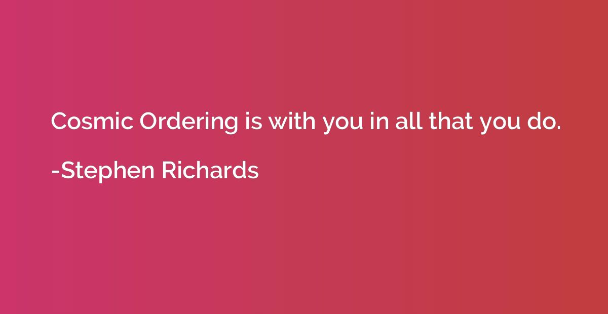 Cosmic Ordering is with you in all that you do.