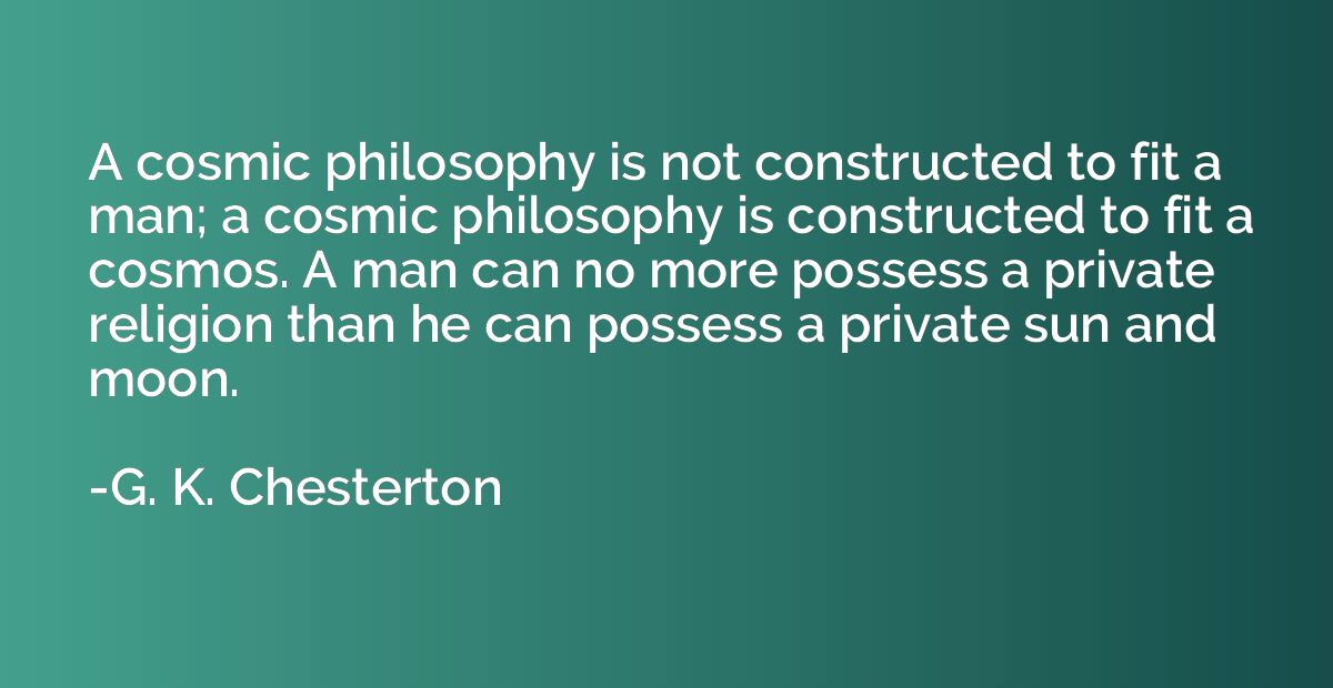 A cosmic philosophy is not constructed to fit a man; a cosmi