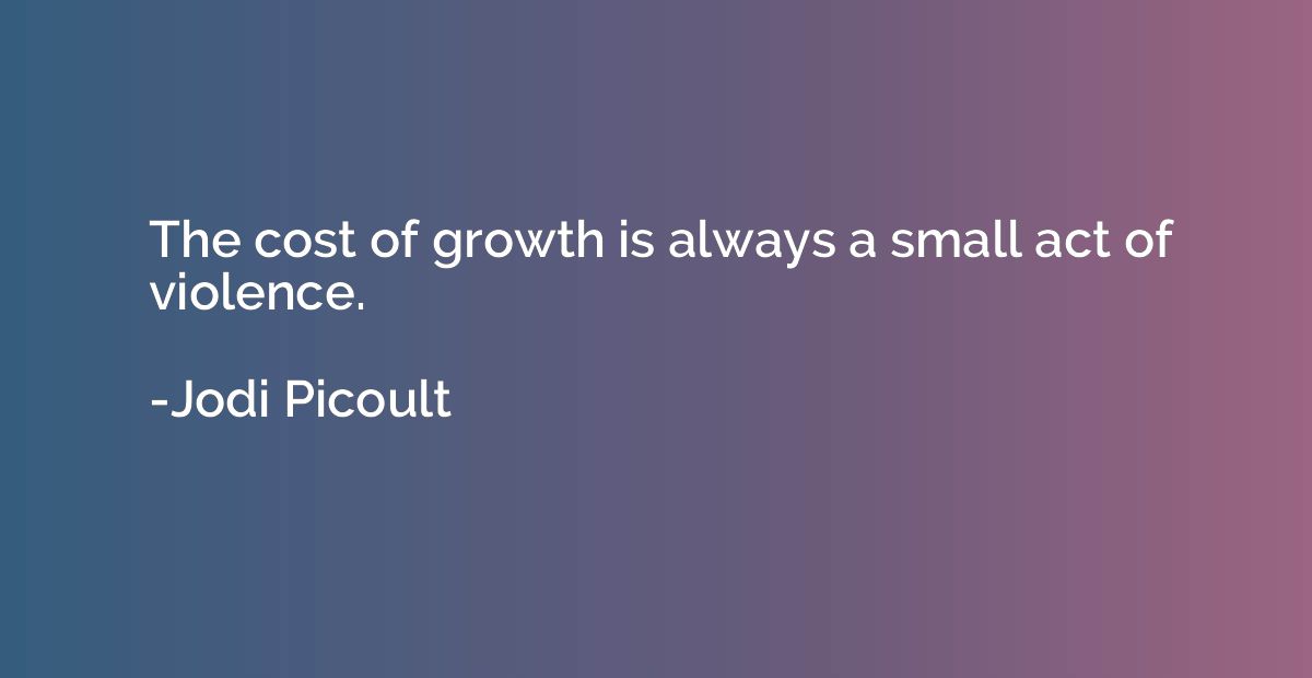 The cost of growth is always a small act of violence.