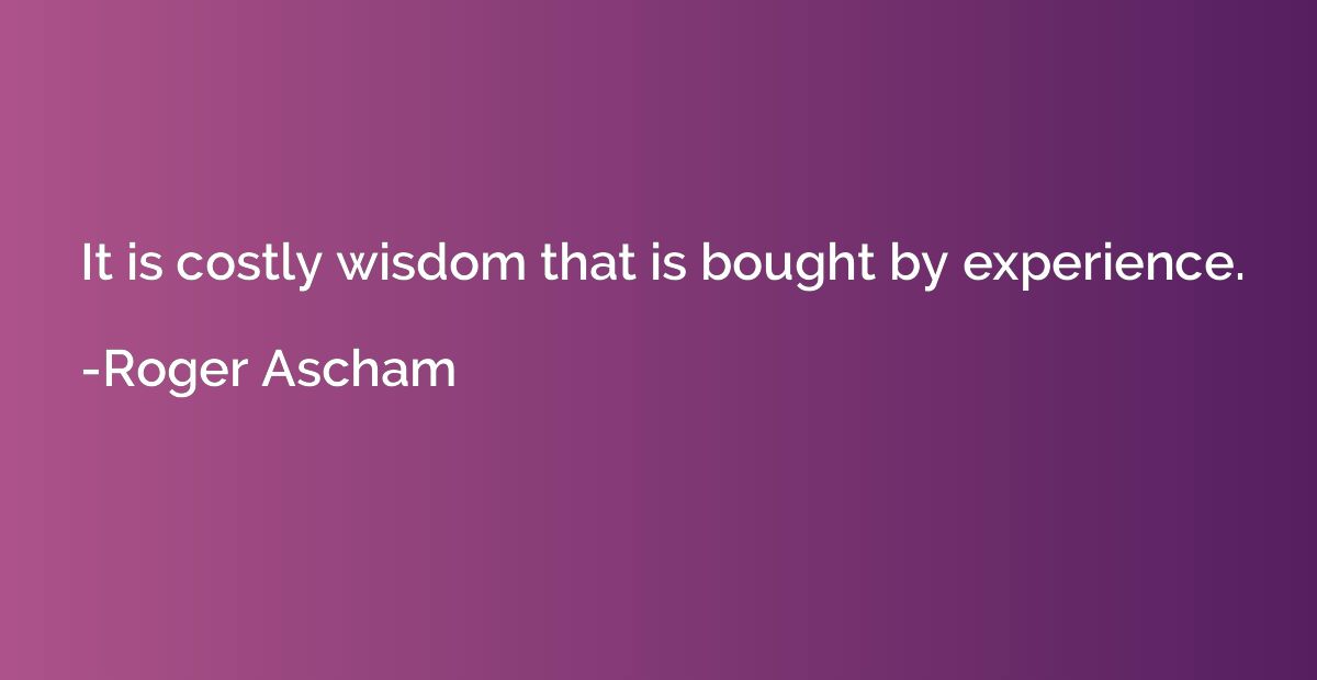 It is costly wisdom that is bought by experience.