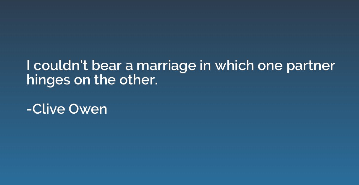 I couldn't bear a marriage in which one partner hinges on th