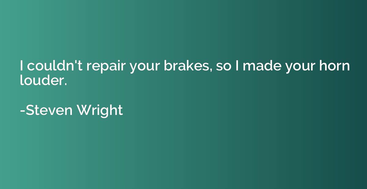 I couldn't repair your brakes, so I made your horn louder.