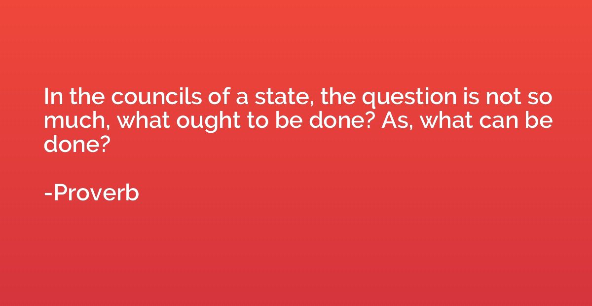 In the councils of a state, the question is not so much, wha