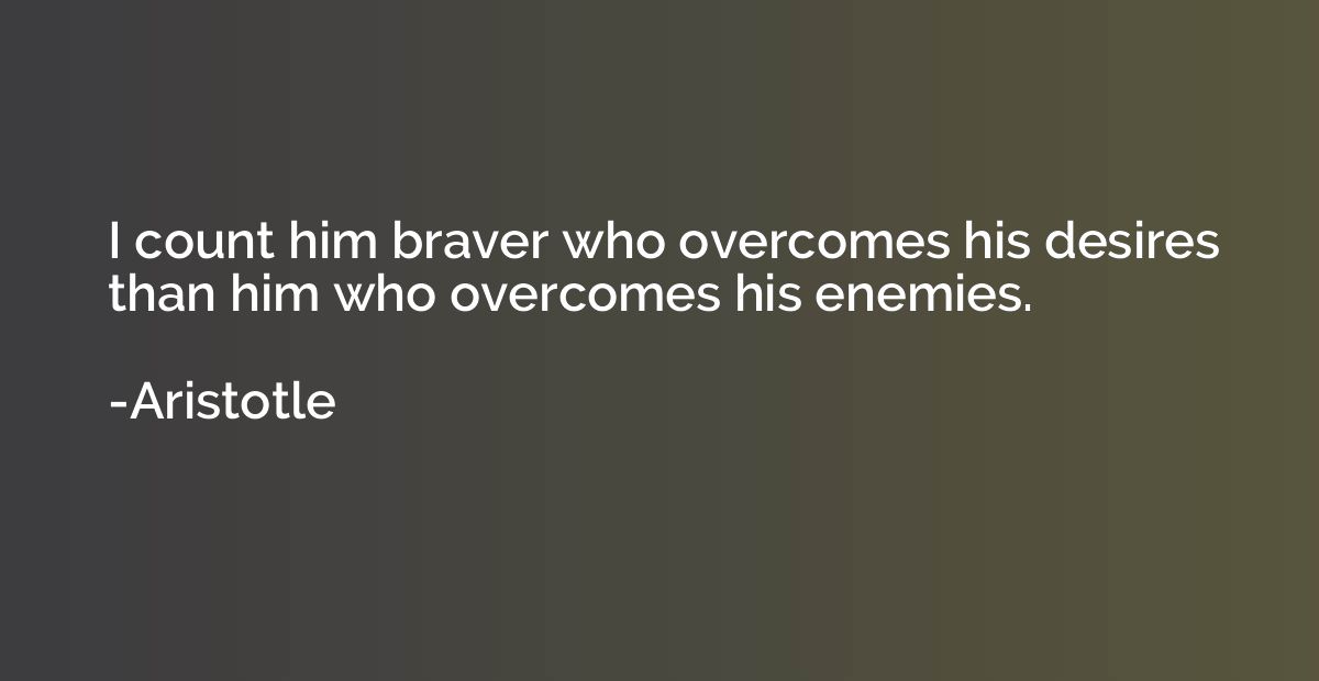 I count him braver who overcomes his desires than him who ov