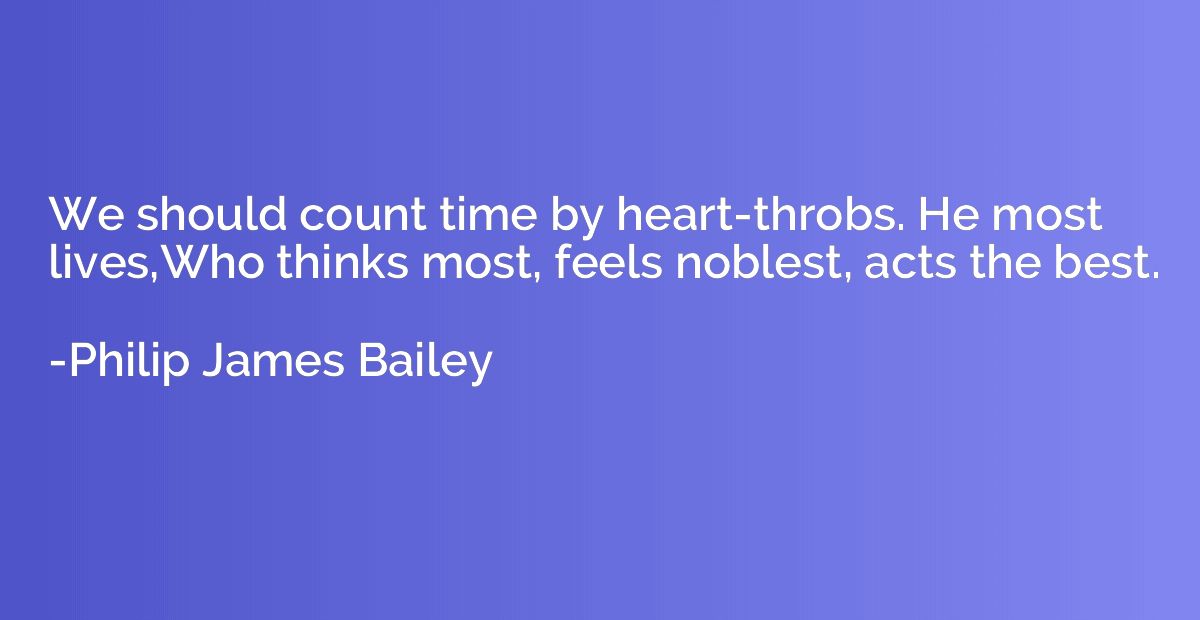 We should count time by heart-throbs. He most lives,Who thin