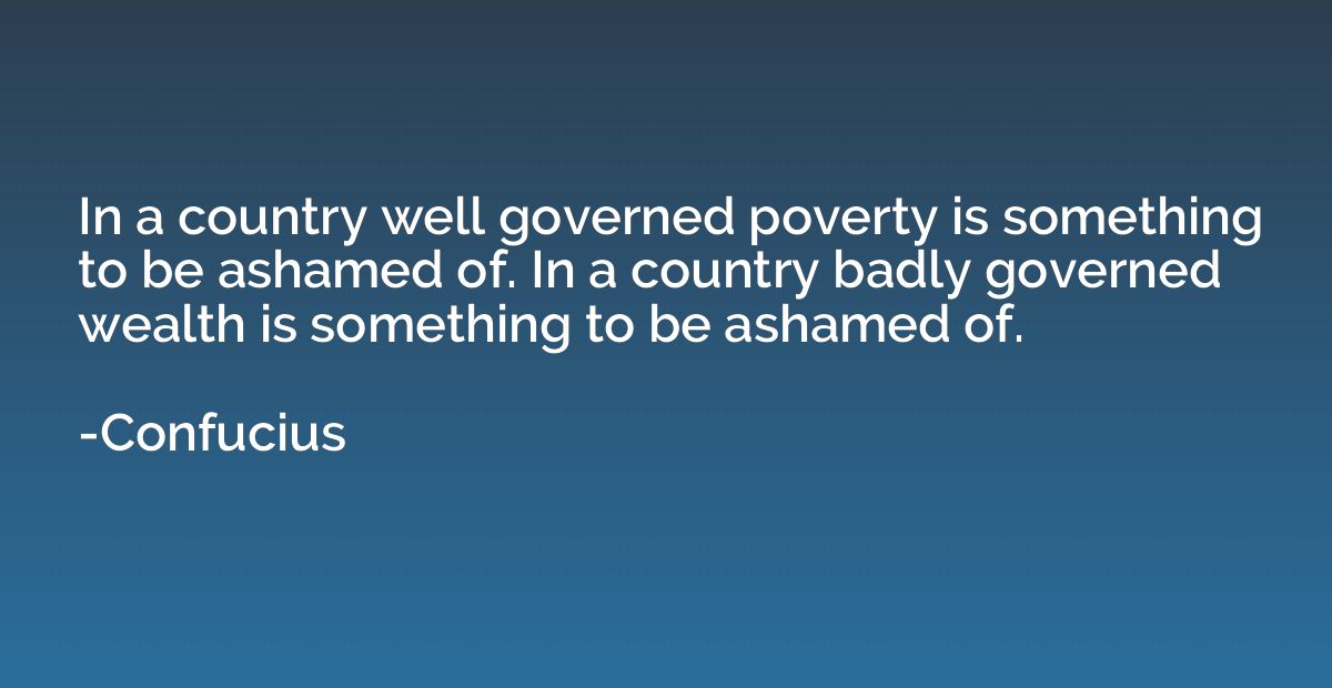 In a country well governed poverty is something to be ashame