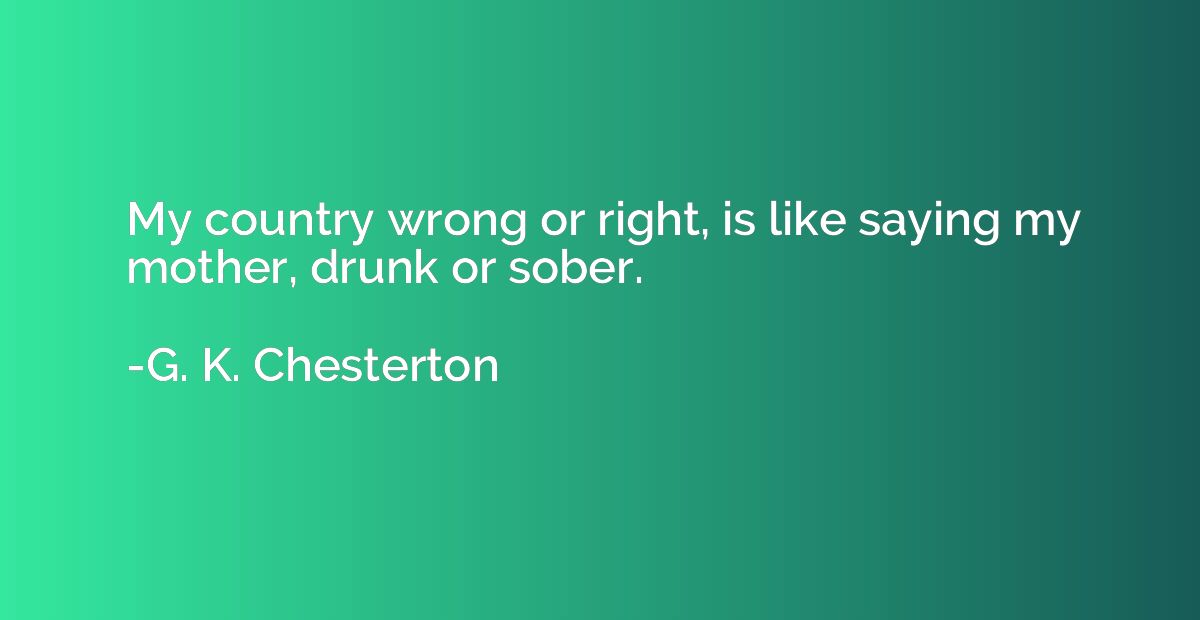 My country wrong or right, is like saying my mother, drunk o