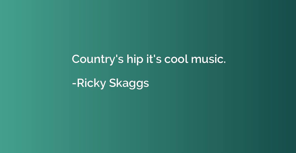 Country's hip it's cool music.