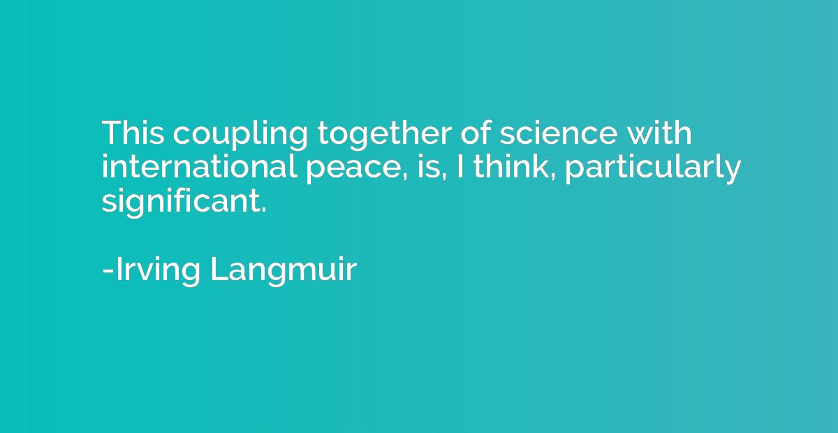 This coupling together of science with international peace, 