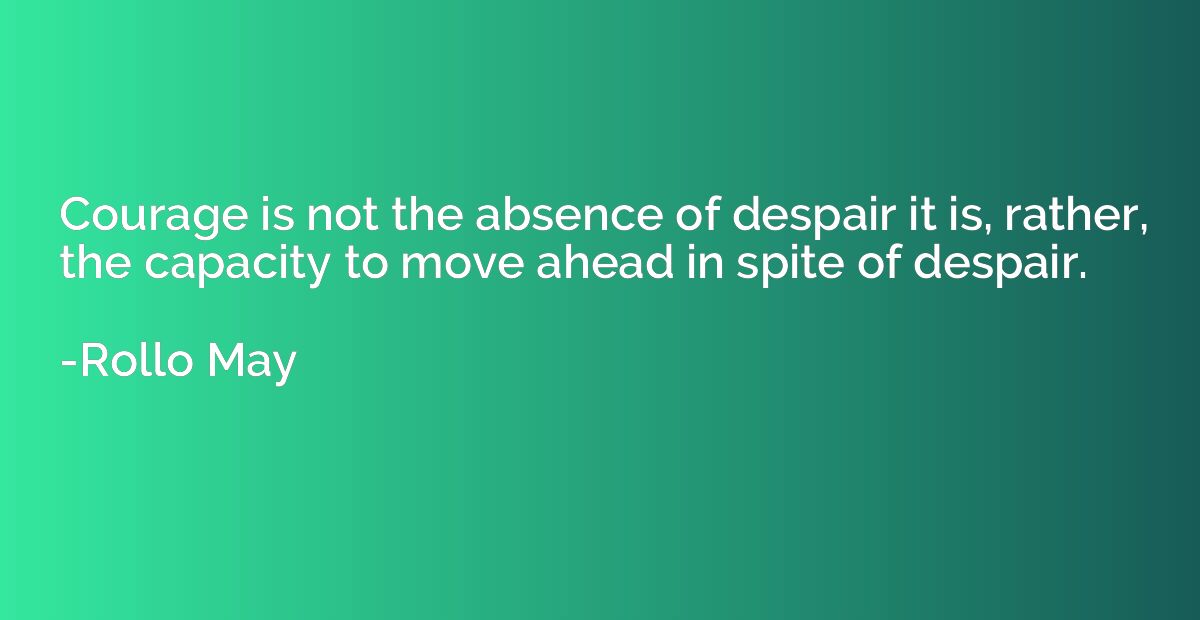Courage is not the absence of despair it is, rather, the cap