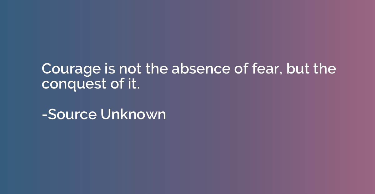Courage is not the absence of fear, but the conquest of it.