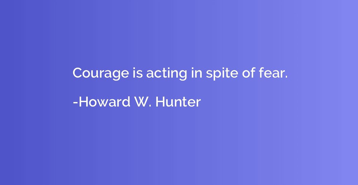 Courage is acting in spite of fear.