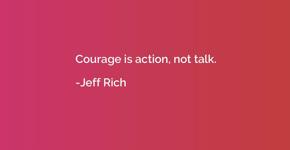 Courage is action, not talk.