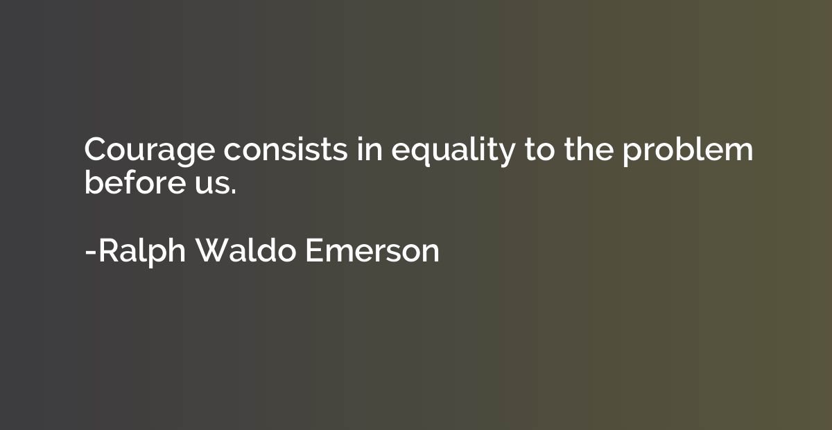 Courage consists in equality to the problem before us.