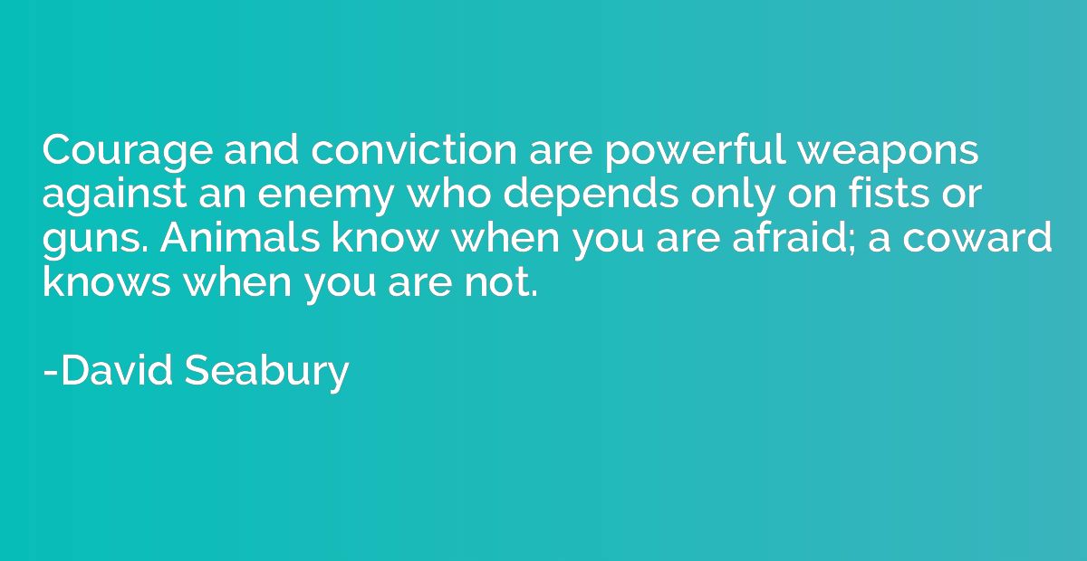 Courage and conviction are powerful weapons against an enemy