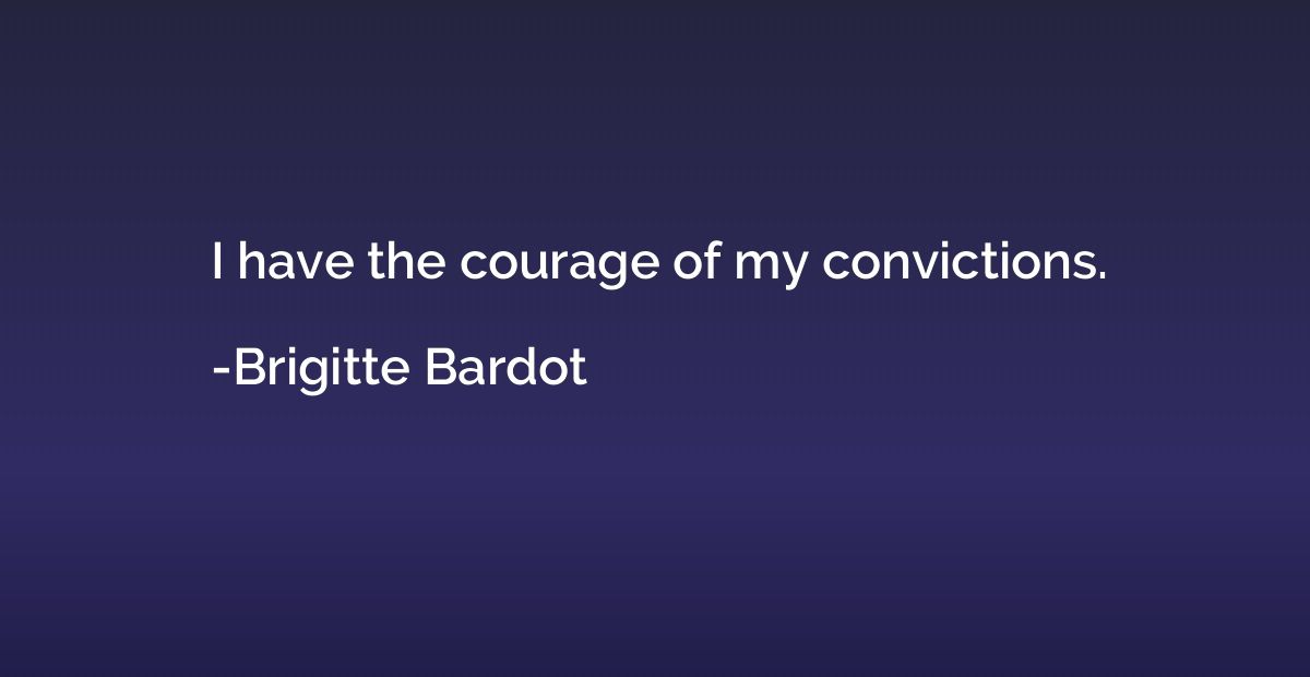 I have the courage of my convictions.