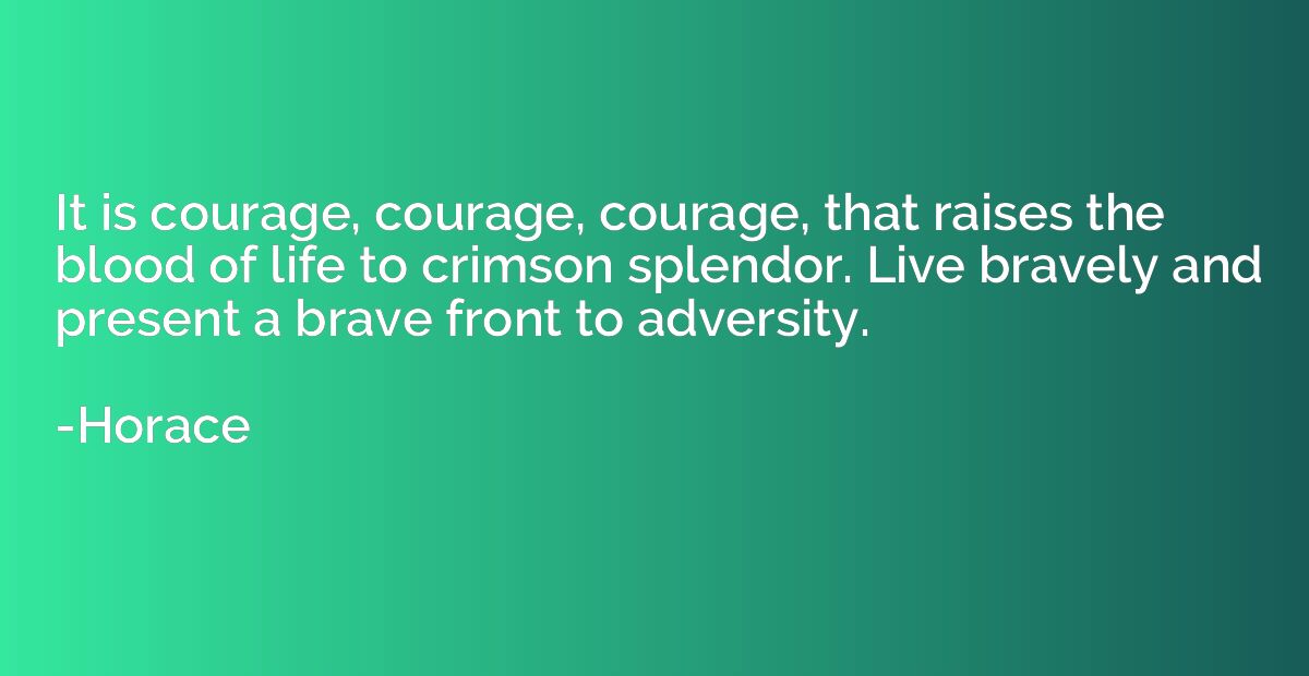 It is courage, courage, courage, that raises the blood of li