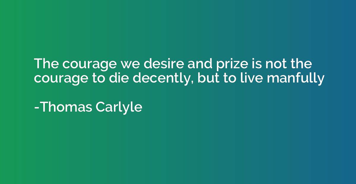 The courage we desire and prize is not the courage to die de